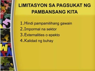 1.Hindi pampamilihang gawain
2.Impormal na sektor
3.Externalities o epekto
4.Kalidad ng buhay
LIMITASYON SA PAGSUKAT NG
PAMBANSANG KITA
 