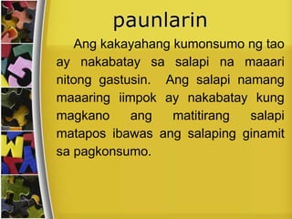 Ang kakayahang kumonsumo ng tao
ay nakabatay sa salapi na maaari
nitong gastusin. Ang salapi namang
maaaring iimpok ay nakabatay kung
magkano ang matitirang salapi
matapos ibawas ang salaping ginamit
sa pagkonsumo.
 