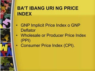 BA’T IBANG URI NG PRICE
INDEX
• GNP Implicit Price Index o GNP
Deflator
• Wholesale or Producer Price Index
(PPI)
• Consumer Price Index (CPI).
 