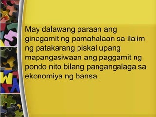 May dalawang paraan ang
ginagamit ng pamahalaan sa ilalim
ng patakarang piskal upang
mapangasiwaan ang paggamit ng
pondo nito bilang pangangalaga sa
ekonomiya ng bansa.
 