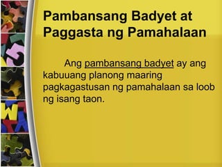 Ang pambansang badyet ay ang
kabuuang planong maaring
pagkagastusan ng pamahalaan sa loob
ng isang taon.
Pambansang Badyet at
Paggasta ng Pamahalaan
 