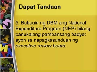 Dapat Tandaan
5. Bubuuin ng DBM ang National
Expenditure Program (NEP) bilang
panukalang pambansang badyet
ayon sa napagkasunduan ng
executive review board.
 