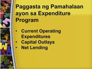 Paggasta ng Pamahalaan
ayon sa Expenditure
Program
• Current Operating
Expenditures
• Capital Outlays
• Net Lending
 