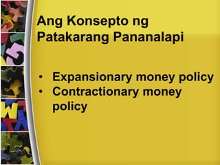 Ang Konsepto ng
Patakarang Pananalapi
• Expansionary money policy
• Contractionary money
policy
 