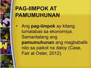 PAG-IIMPOK AT
PAMUMUHUNAN
• Ang pag-iimpok ay kitang
lumalabas sa ekonomiya.
Samantalang ang
pamumuhunan ang magbabalik
nito sa paikot na daloy (Case,
Fair at Oster, 2012).
 
