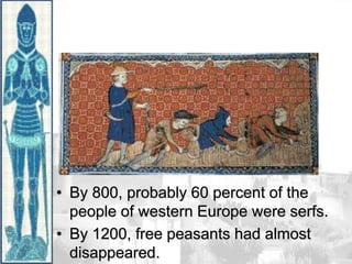 • By 800, probably 60 percent of the
people of western Europe were serfs.
• By 1200, free peasants had almost
disappeared.
 