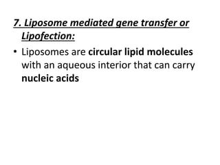 7. Liposome mediated gene transfer or
Lipofection:
• Liposomes are circular lipid molecules
with an aqueous interior that can carry
nucleic acids
 