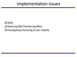 Implementation Issues
 iGSM
 Reducing GSM Tromboning Effect
 Investigating misrouting of user mobility
 