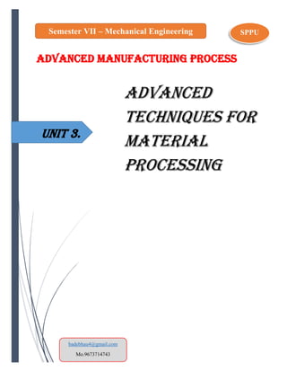 UNIT 3.
ADVANCED MANUFACTURING PROCESS
Advanced
techniques for
Material
Processing
Semester VII – Mechanical Engineering SPPU
badebhau4@gmail.com
Mo.9673714743
 