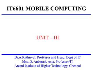 IT6601 MOBILE COMPUTING
UNIT – III
Dr.A.Kathirvel, Professor and Head, Dept of IT
Mrs. D. Anbarasi, Asst. Professor/IT
Anand Institute of Higher Technology, Chennai
 