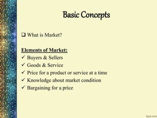 Basic Concepts
 What is Market?
Elements of Market:
 Buyers & Sellers
 Goods & Service
 Price for a product or service at a time
 Knowledge about market condition
 Bargaining for a price
 