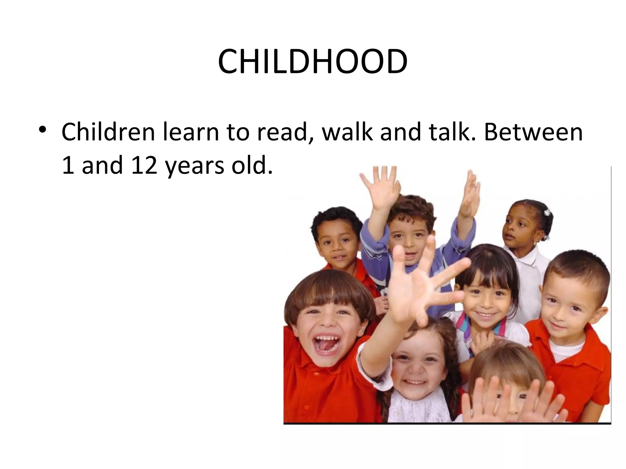 CHILDHOOD
• Children learn to read, walk and talk. Between
1 and 12 years old.
 