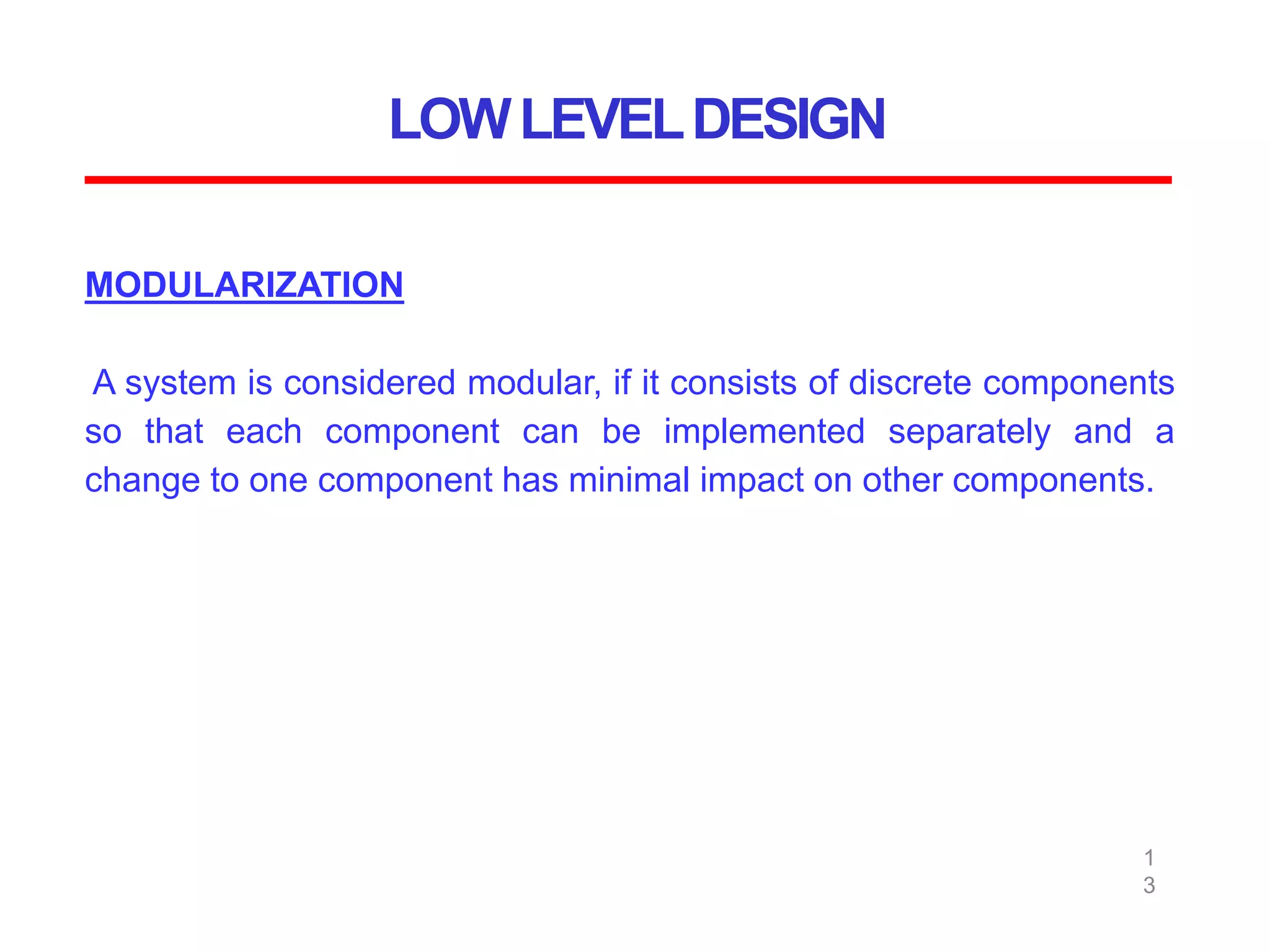 LOWLEVELDESIGN
1
3
MODULARIZATION
A system is considered modular, if it consists of discrete components
so that each component can be implemented separately and a
change to one component has minimal impact on other components.
 