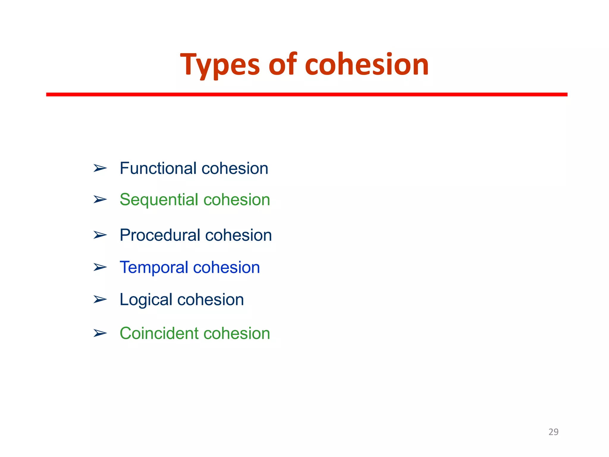 Types of cohesion
29
➢ Functional cohesion
➢ Sequential cohesion
➢ Procedural cohesion
➢ Temporal cohesion
➢ Logical cohesion
➢ Coincident cohesion
 
