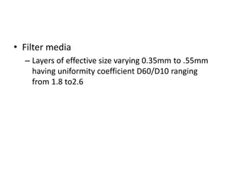 • Filter media
– Layers of effective size varying 0.35mm to .55mm
having uniformity coefficient D60/D10 ranging
from 1.8 to2.6
 