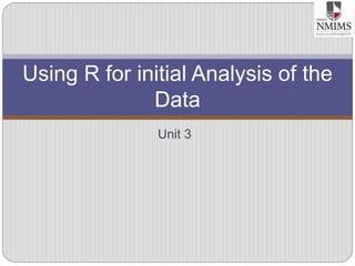 Unit 3
Using R for initial Analysis of the
Data
 