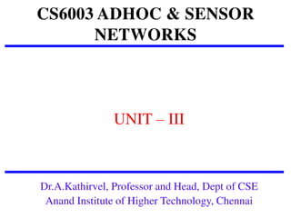 CS6003 ADHOC & SENSOR
NETWORKS
UNIT – III
Dr.A.Kathirvel, Professor and Head, Dept of CSE
Anand Institute of Higher Technology, Chennai
 