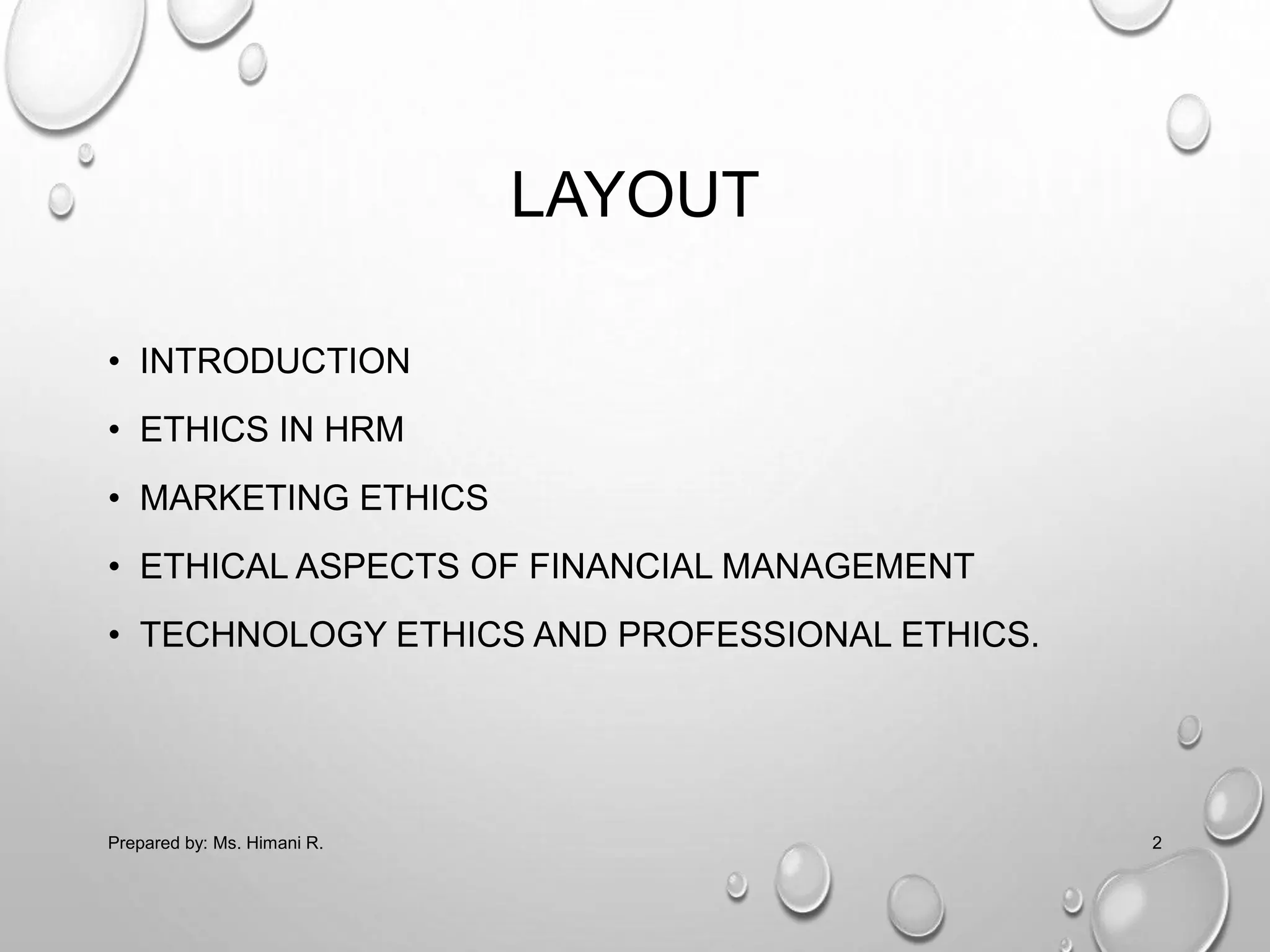 LAYOUT
• INTRODUCTION
• ETHICS IN HRM
• MARKETING ETHICS
• ETHICAL ASPECTS OF FINANCIAL MANAGEMENT
• TECHNOLOGY ETHICS AND PROFESSIONAL ETHICS.
2Prepared by: Ms. Himani R.
 