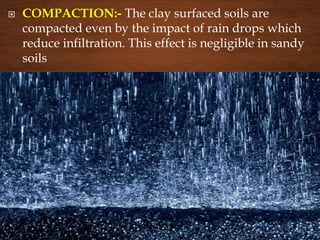  COMPACTION:- The clay surfaced soils are
compacted even by the impact of rain drops which
reduce infiltration. This effect is negligible in sandy
soils
 