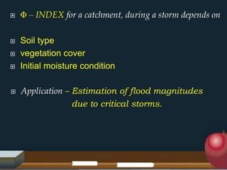  Φ – INDEX for a catchment, during a storm depends on
 Soil type
 vegetation cover
 Initial moisture condition
 Application – Estimation of flood magnitudes
due to critical storms.
 