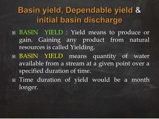  BASIN YIELD : Yield means to produce or
gain. Gaining any product from natural
resources is called Yielding.
 BASIN YIELD means quantity of water
available from a stream at a given point over a
specified duration of time.
 Time duration of yield would be a month
longer.
 