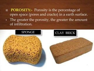  POROSITY:- Porosity is the percentage of
open space (pores and cracks) in a earth surface.
 The greater the porosity, the greater the amount
of infiltration.
SPONGE CLAY BRICK
 