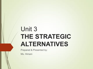 Unit 3
THE STRATEGIC
ALTERNATIVES
Prepared & Presented by:
Ms. Himani
 