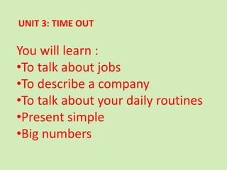 UNIT 3: TIME OUT
You will learn :
•To talk about jobs
•To describe a company
•To talk about your daily routines
•Present simple
•Big numbers
 