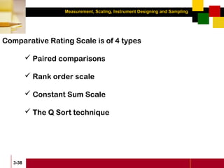 Measurement, Scaling, Instrument Designing and Sampling
3-38
Comparative Rating Scale is of 4 types
 Paired comparisons
 Rank order scale
 Constant Sum Scale
 The Q Sort technique
 
