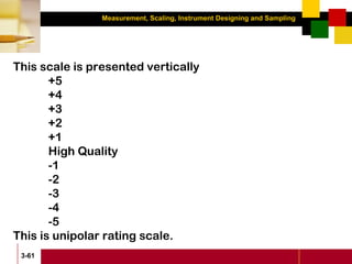 Measurement, Scaling, Instrument Designing and Sampling
3-61
This scale is presented vertically
+5
+4
+3
+2
+1
High Quality
-1
-2
-3
-4
-5
This is unipolar rating scale.
 