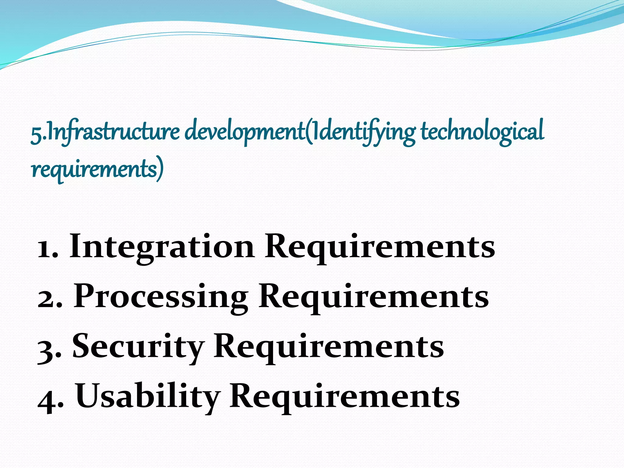 5.Infrastructure development(Identifying technological
requirements)
1. Integration Requirements
2. Processing Requirements
3. Security Requirements
4. Usability Requirements
 