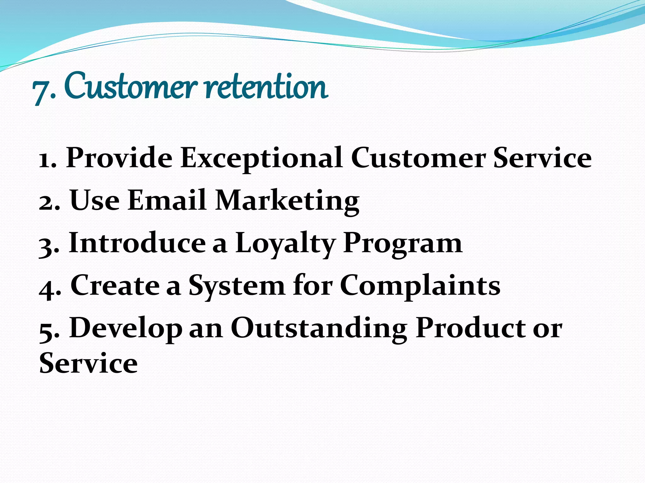 7. Customer retention
1. Provide Exceptional Customer Service
2. Use Email Marketing
3. Introduce a Loyalty Program
4. Create a System for Complaints
5. Develop an Outstanding Product or
Service
 