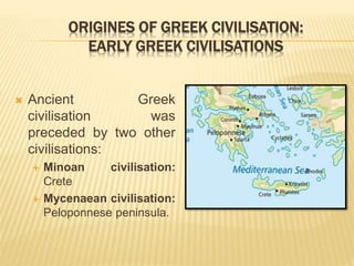 ORIGINES OF GREEK CIVILISATION:
EARLY GREEK CIVILISATIONS
 Ancient Greek
civilisation was
preceded by two other
civilisat...