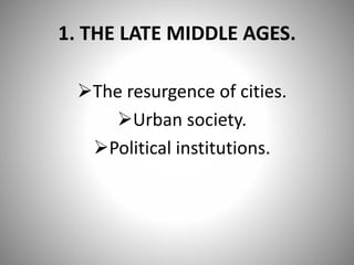 1. THE LATE MIDDLE AGES.
The resurgence of cities.
Urban society.
Political institutions.
 