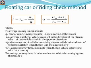 Floating car or riding check method
where,
t⁻= average journey time in minute
q= flow of vehicle(average volume) in one di...