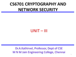 CS6701 CRYPTOGRAPHY AND
NETWORK SECURITY
UNIT – III
Dr.A.Kathirvel, Professor, Dept of CSE
M N M Jain Engineering College, Chennai
1
 