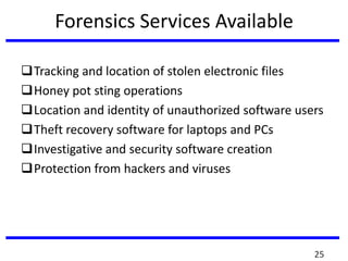 Forensics Services Available
Tracking and location of stolen electronic files
Honey pot sting operations
Location and identity of unauthorized software users
Theft recovery software for laptops and PCs
Investigative and security software creation
Protection from hackers and viruses
25
 