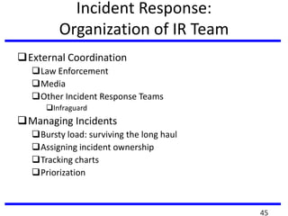 Incident Response:
Organization of IR Team
External Coordination
Law Enforcement
Media
Other Incident Response Teams
Infraguard
Managing Incidents
Bursty load: surviving the long haul
Assigning incident ownership
Tracking charts
Priorization
45
 