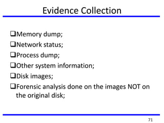 Evidence Collection
Memory dump;
Network status;
Process dump;
Other system information;
Disk images;
Forensic analysis done on the images NOT on
the original disk;
71
 