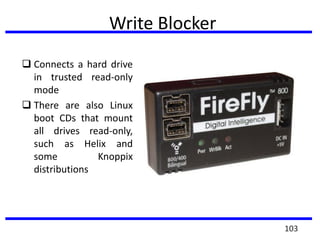 Write Blocker
 Connects a hard drive
in trusted read-only
mode
 There are also Linux
boot CDs that mount
all drives read-only,
such as Helix and
some Knoppix
distributions
103
 