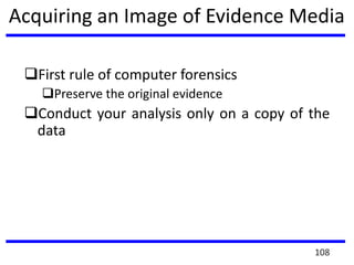 Acquiring an Image of Evidence Media
First rule of computer forensics
Preserve the original evidence
Conduct your analysis only on a copy of the
data
108
 