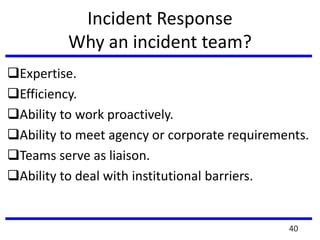 Incident Response
Why an incident team?
Expertise.
Efficiency.
Ability to work proactively.
Ability to meet agency or corporate requirements.
Teams serve as liaison.
Ability to deal with institutional barriers.
40
 