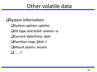 Other volatile data
System Information
System uptime: uptime
OS type and build: uname –a
Current date/time: date
Partition map: fdisk -l
Mount points: mount
… …?
65
 