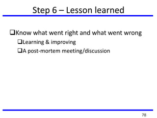 Step 6 – Lesson learned
Know what went right and what went wrong
Learning & improving
A post-mortem meeting/discussion
78
 