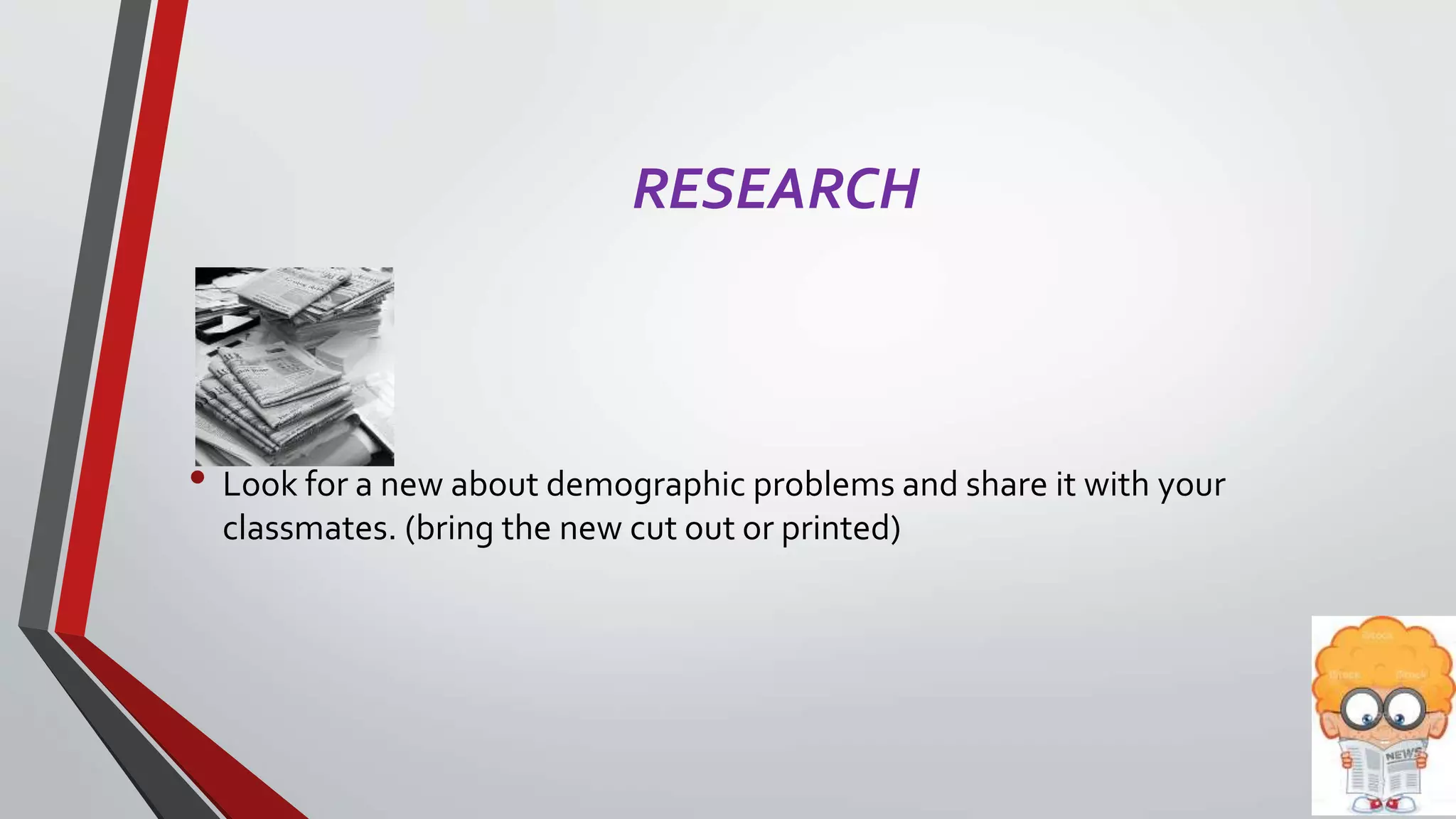 RESEARCH
• Look for a new about demographic problems and share it with your
classmates. (bring the new cut out or printed)
 