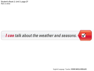 Student’s Book 2, Unit 3, page 27
Rain or shine

English Language Teacher: EDER MEZA HERAZO
 