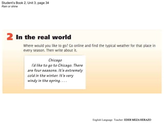 Student’s Book 2, Unit 3, page 34
Rain or shine
English Language Teacher: EDER MEZA HERAZO
 