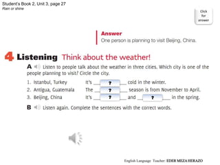 Student’s Book 2, Unit 3, page 27
Rain or shine
Click
for
answer
?
?
? ?
English Language Teacher: EDER MEZA HERAZO
 