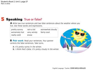 Student’s Book 2, Unit 3, page 27
Rain or shine
English Language Teacher: EDER MEZA HERAZO
 
