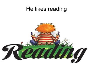 He likes reading
 